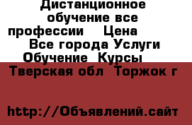 Дистанционное обучение все профессии  › Цена ­ 10 000 - Все города Услуги » Обучение. Курсы   . Тверская обл.,Торжок г.
